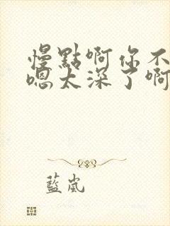 慢点啊你不要啊嗯太深了啊