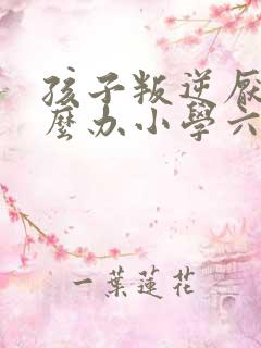 孩子叛逆厌学怎么办小学六年级