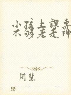 小孩上课专注力不够老走神