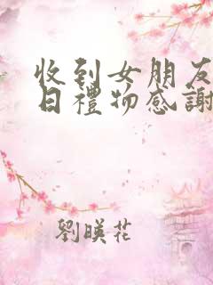 收到女朋友的生日礼物感谢的话