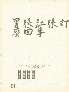 胃胀肚胀打嗝怎么回事