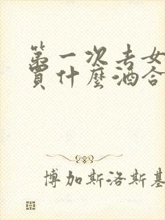 第一次去女方家买什么酒合适