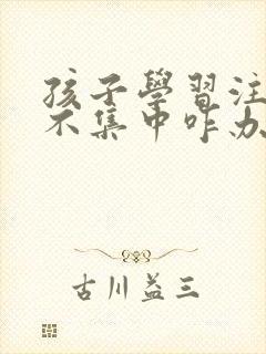 孩子学习注意力不集中咋办