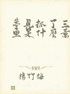 梦见抓了三条大鱼是什么意思