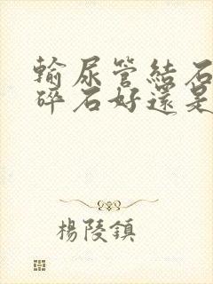 输尿管结石体外碎石好还是手术好