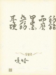 耳朵里面的耳屎硬的怎么能掏出来