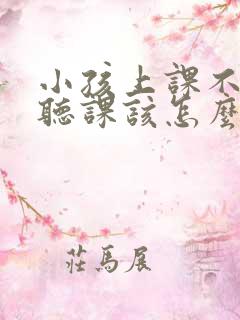 小孩上课不认真听课该怎么解决