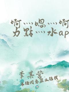 啊灬嗯灬啊灬用力点灬水app