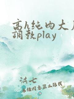 高h纯肉大尺度调教play