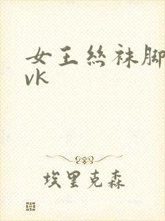 女王丝袜脚调教vk