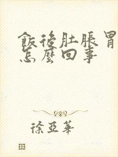 饭后肚胀胃胀是怎么回事