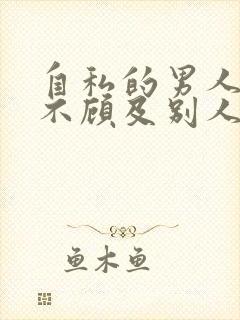 自私的男人从来不顾及别人的感受