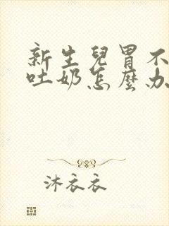 新生儿胃不舒服吐奶怎么办