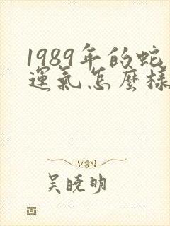 1989年的蛇运气怎么样