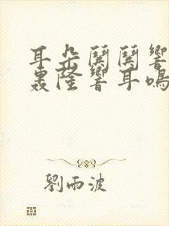 耳朵哄哄响轰隆轰隆响耳鸣怎么办