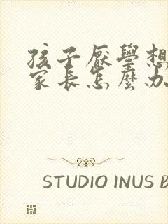 孩子厌学想辍学家长怎么办