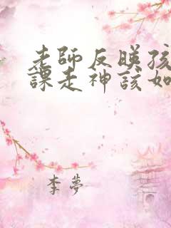 老师反映孩子上课走神该如何回复