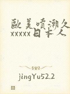 欧美喷潮久久久xxxxx日本人