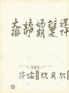 大姨妈推迟5天排卵期是什么时候开始算