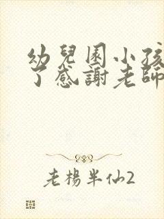 幼儿园小孩毕业了感谢老师的话该怎么说