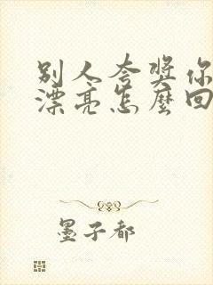 别人夸奖你年轻漂亮怎么回答他