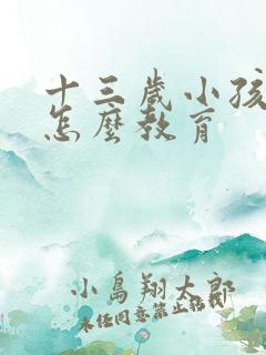 十三岁小孩叛逆怎么教育