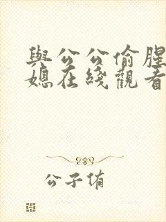 与公公偷腥的儿媳在线观看