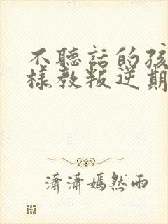 不听话的孩子怎样教叛逆期