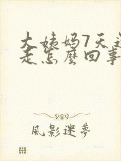 大姨妈7天还不走怎么回事