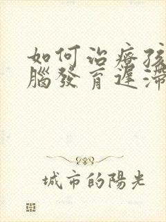 如何治疗孩子大脑发育迟滞