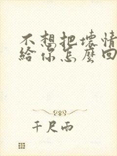 不想把坏情绪带给你怎么回复