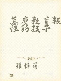 怎么教育叛逆任性的孩子