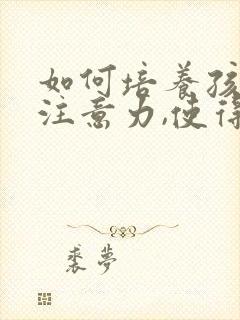 如何培养孩子的注意力,使得其能够集中