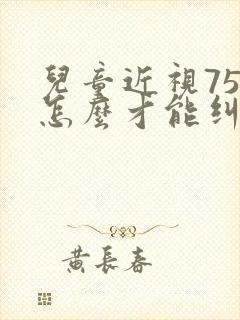 儿童近视75度怎么才能纠正