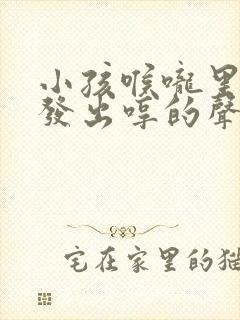 小孩喉咙里老是发出哼的声音这是怎么回事