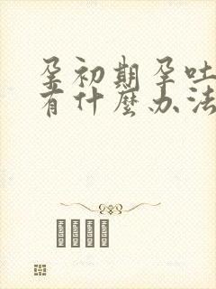 孕初期孕吐严重有什么办法缓解