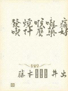 发烧喉咙痛咳嗽吃什么药好