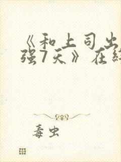 《和上司出差被强7天》在线观看