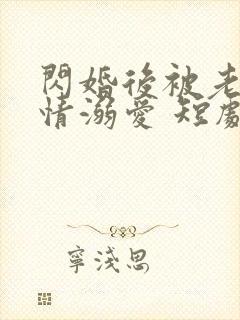 闪婚后被老公深情溺爱 短剧