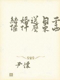 结婚送日子要准备什么东西