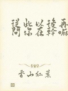 从此以后再也不问你在干嘛