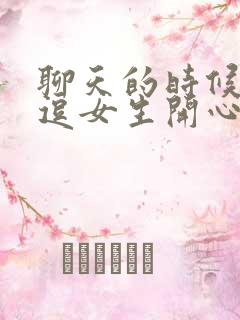 聊天的时候怎么逗女生开心