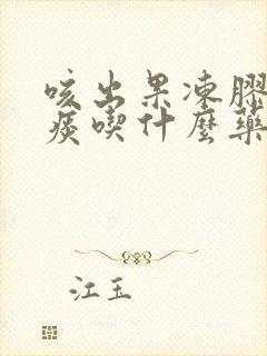 咳出果冻胶状的痰吃什么药