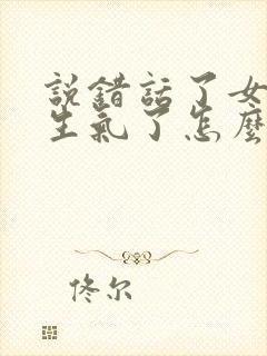 说错话了女朋友生气了怎么哄她