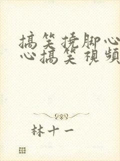 搞笑挠脚心挠脚心搞笑视频