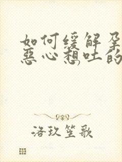 如何缓解孕早期恶心想吐的感觉