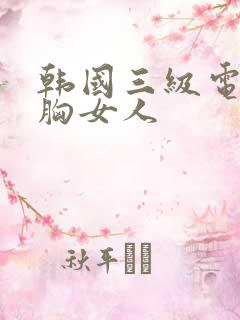 韩国三级电影大胸女人