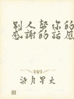 别人帮你的忙,感谢的话应该怎么说