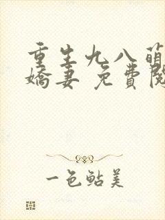 重生九八萌宠小娇妻 免费阅读