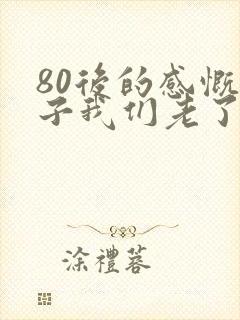 80后的感慨句子我们老了